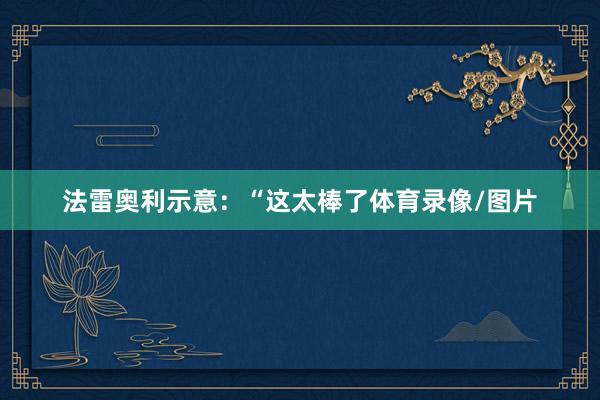 法雷奥利示意：“这太棒了体育录像/图片