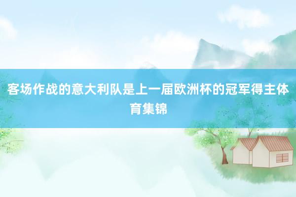 客场作战的意大利队是上一届欧洲杯的冠军得主体育集锦