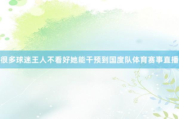 很多球迷王人不看好她能干预到国度队体育赛事直播