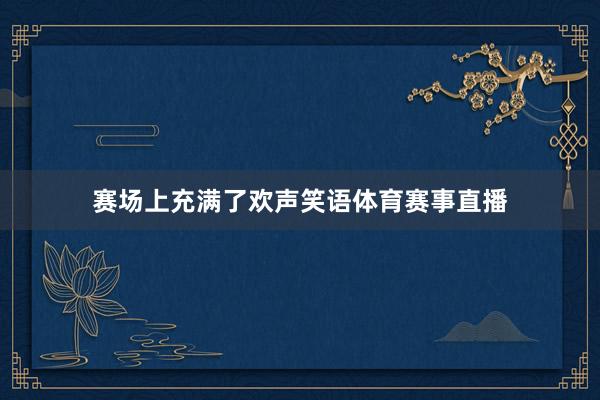 赛场上充满了欢声笑语体育赛事直播