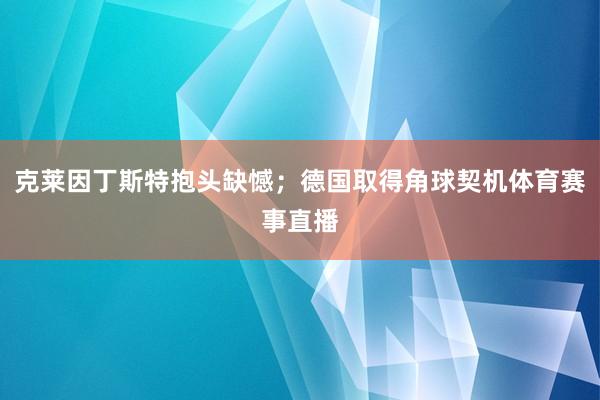 克莱因丁斯特抱头缺憾；德国取得角球契机体育赛事直播