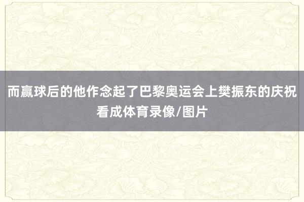 而赢球后的他作念起了巴黎奥运会上樊振东的庆祝看成体育录像/图片