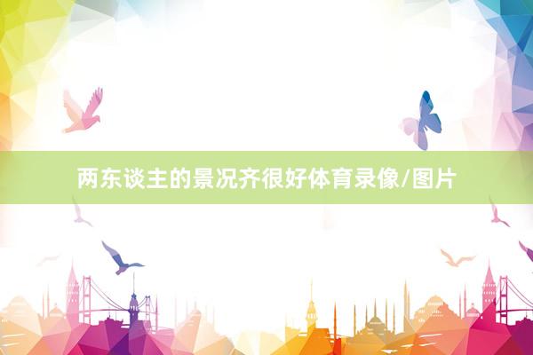 两东谈主的景况齐很好体育录像/图片