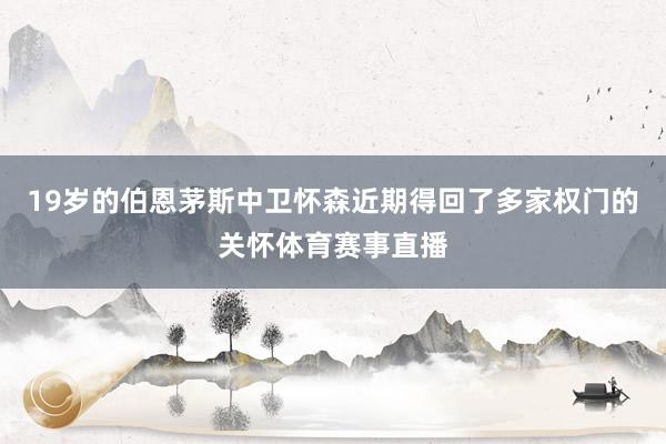19岁的伯恩茅斯中卫怀森近期得回了多家权门的关怀体育赛事直播
