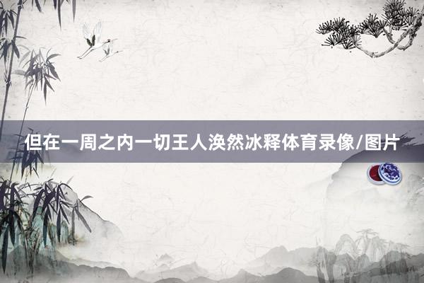 但在一周之内一切王人涣然冰释体育录像/图片