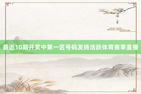 最近10期开奖中第一区号码发扬活跃体育赛事直播