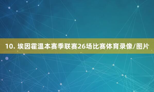 10. 埃因霍温本赛季联赛26场比赛体育录像/图片