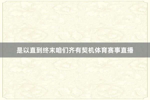 是以直到终末咱们齐有契机体育赛事直播