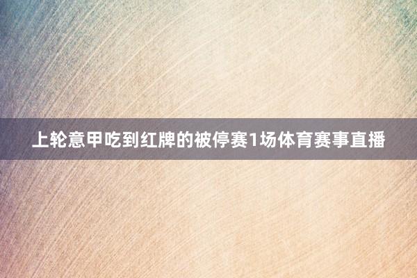 上轮意甲吃到红牌的被停赛1场体育赛事直播