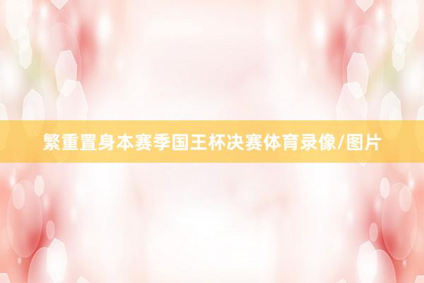 繁重置身本赛季国王杯决赛体育录像/图片