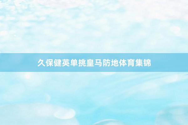 久保健英单挑皇马防地体育集锦