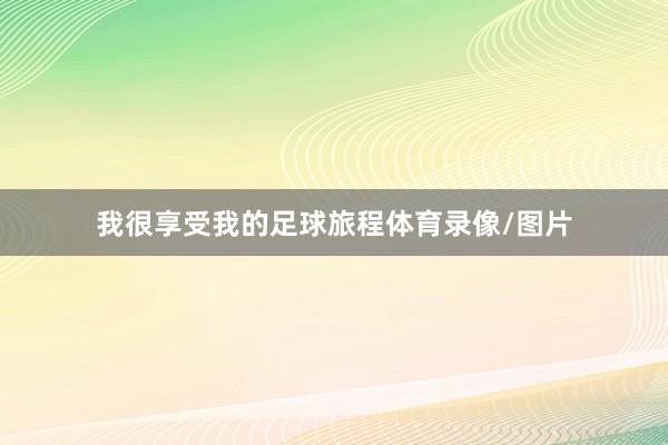 我很享受我的足球旅程体育录像/图片