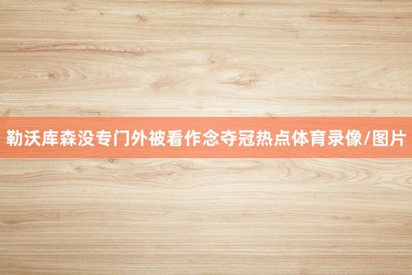 勒沃库森没专门外被看作念夺冠热点体育录像/图片