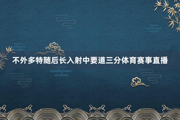 不外多特随后长入射中要道三分体育赛事直播