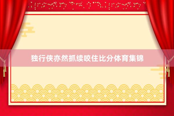 独行侠亦然抓续咬住比分体育集锦