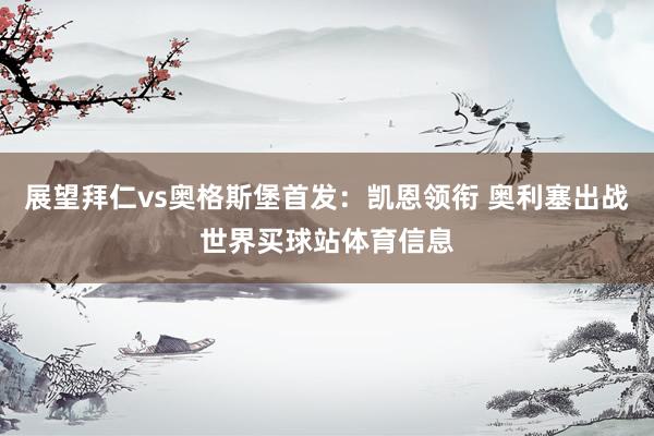 展望拜仁vs奥格斯堡首发：凯恩领衔 奥利塞出战世界买球站体育信息