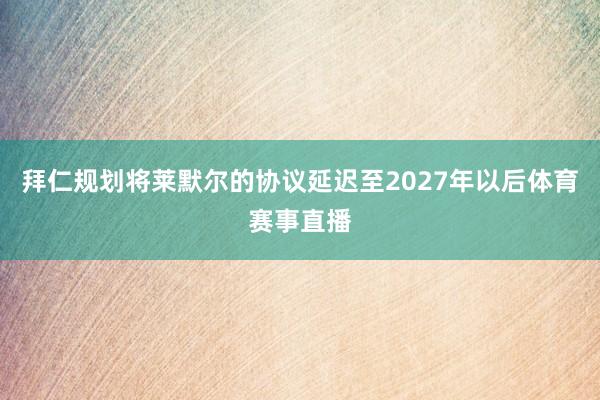拜仁规划将莱默尔的协议延迟至2027年以后体育赛事直播