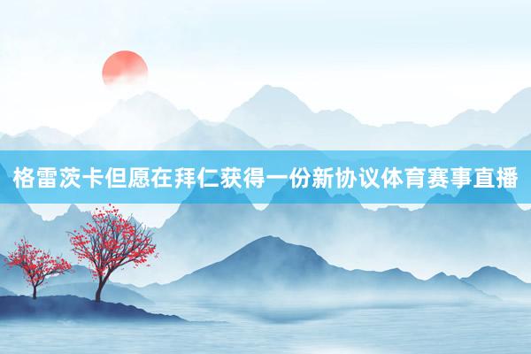 格雷茨卡但愿在拜仁获得一份新协议体育赛事直播