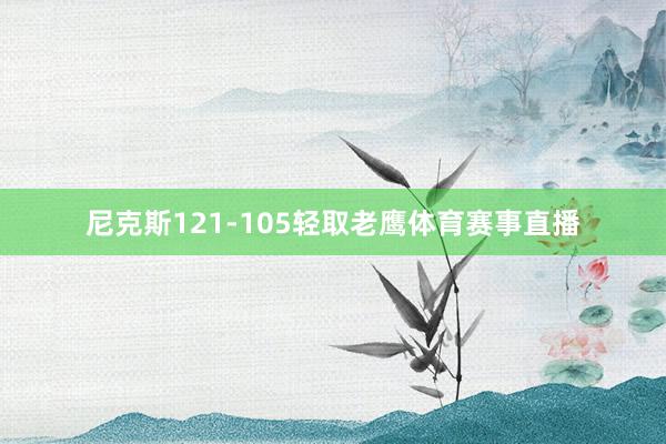 尼克斯121-105轻取老鹰体育赛事直播