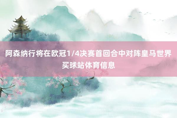 阿森纳行将在欧冠1/4决赛首回合中对阵皇马世界买球站体育信息