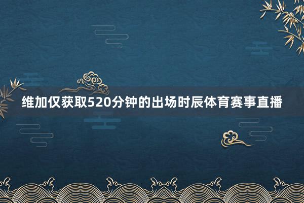 维加仅获取520分钟的出场时辰体育赛事直播