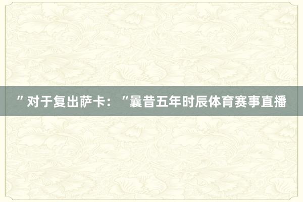 ”对于复出萨卡：“曩昔五年时辰体育赛事直播