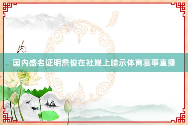 国内盛名证明詹俊在社媒上暗示体育赛事直播
