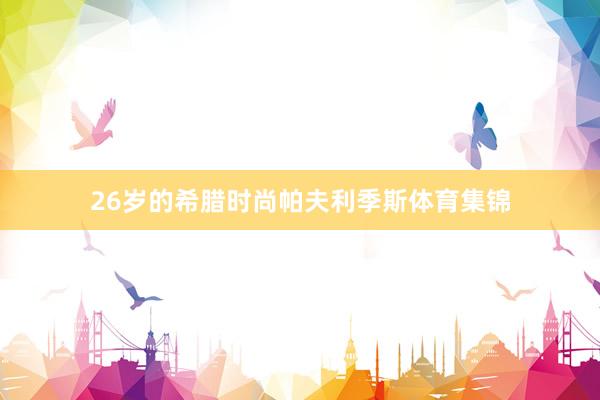 26岁的希腊时尚帕夫利季斯体育集锦