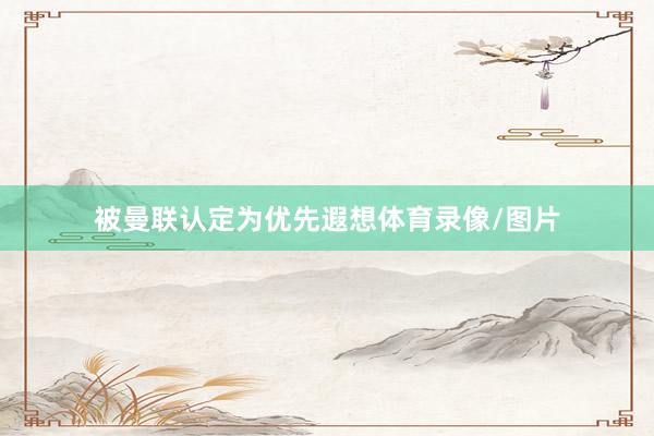 被曼联认定为优先遐想体育录像/图片