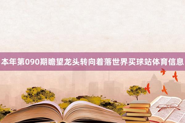 本年第090期瞻望龙头转向着落世界买球站体育信息