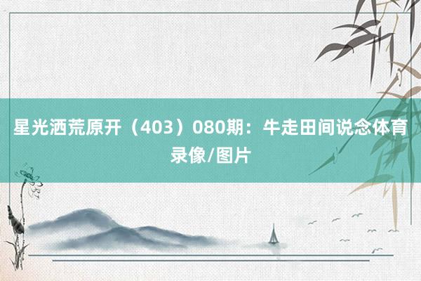 星光洒荒原开（403）　　080期：牛走田间说念体育录像/图片