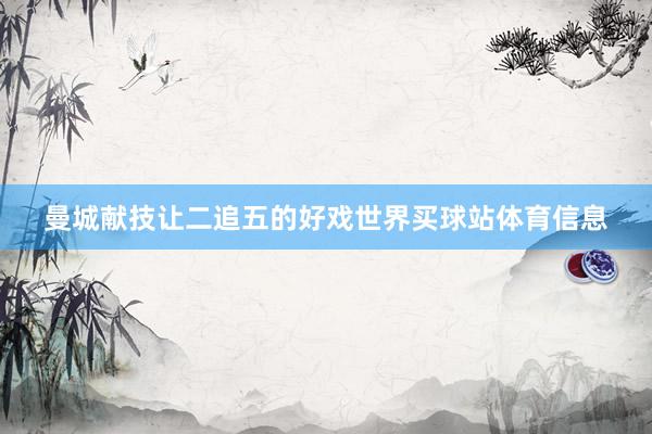 曼城献技让二追五的好戏世界买球站体育信息