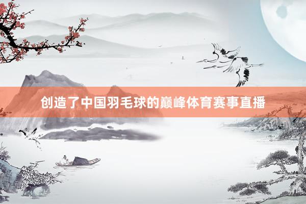 创造了中国羽毛球的巅峰体育赛事直播