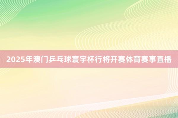2025年澳门乒乓球寰宇杯行将开赛体育赛事直播