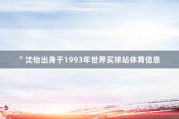 ”沈怡出身于1993年世界买球站体育信息