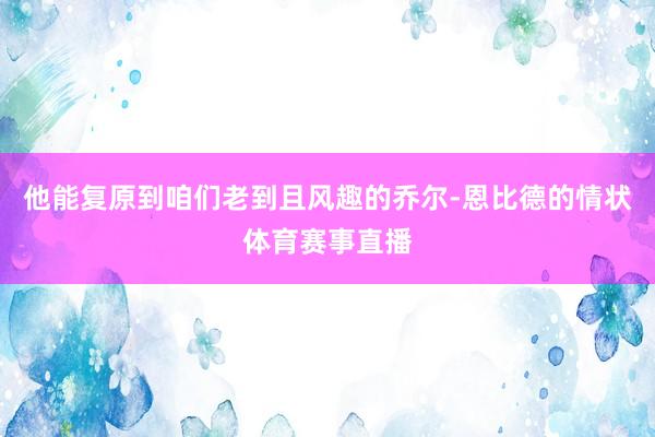 他能复原到咱们老到且风趣的乔尔-恩比德的情状体育赛事直播