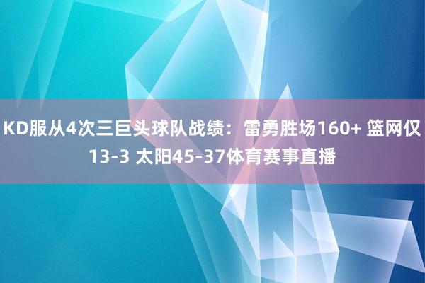 KD服从4次三巨头球队战绩：雷勇胜场160+ 篮网仅13-3 太阳45-37体育赛事直播