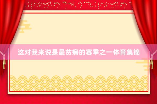 这对我来说是最贫瘠的赛季之一体育集锦