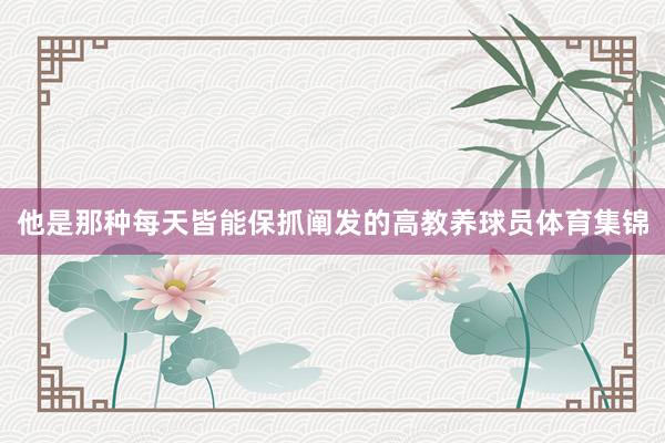 他是那种每天皆能保抓阐发的高教养球员体育集锦
