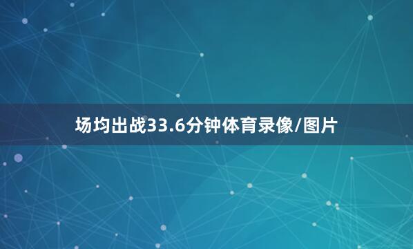 场均出战33.6分钟体育录像/图片
