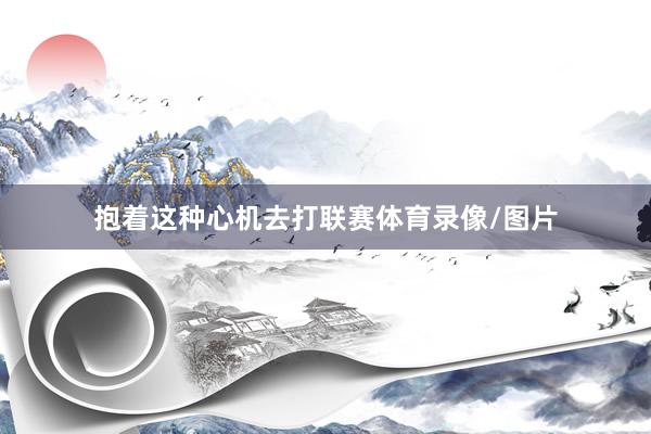 抱着这种心机去打联赛体育录像/图片