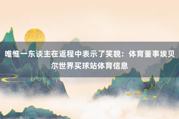 唯惟一东谈主在返程中表示了笑貌：体育董事埃贝尔世界买球站体育信息
