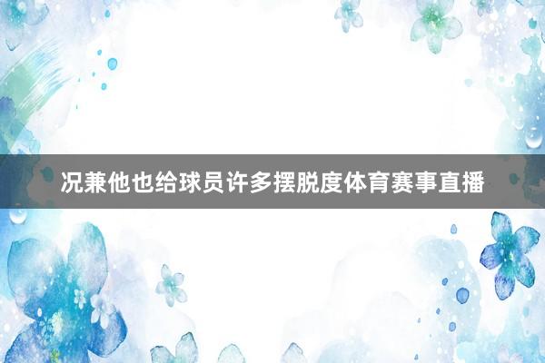 况兼他也给球员许多摆脱度体育赛事直播