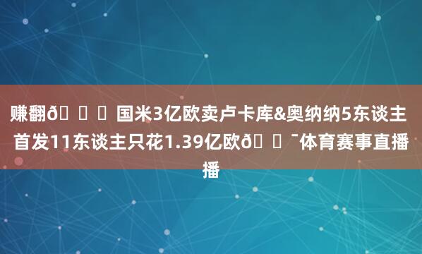 赚翻😍国米3亿欧卖卢卡库&奥纳纳5东谈主 首发11东谈主只花1.39亿欧😯体育赛事直播