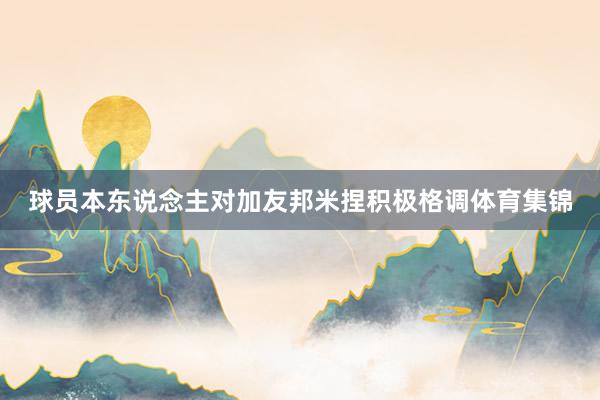 球员本东说念主对加友邦米捏积极格调体育集锦