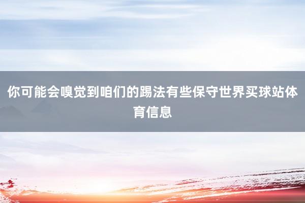 你可能会嗅觉到咱们的踢法有些保守世界买球站体育信息