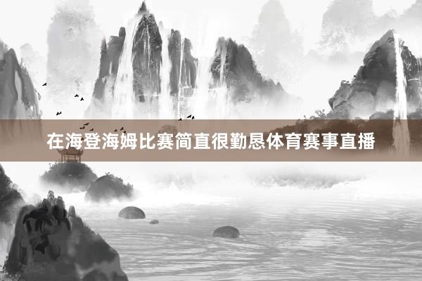 在海登海姆比赛简直很勤恳体育赛事直播