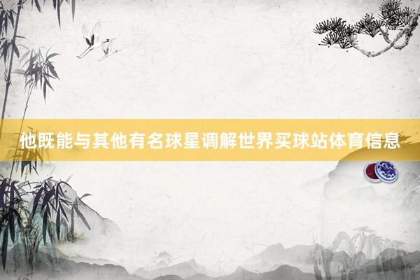 他既能与其他有名球星调解世界买球站体育信息