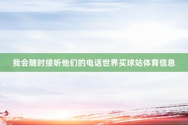 我会随时接听他们的电话世界买球站体育信息