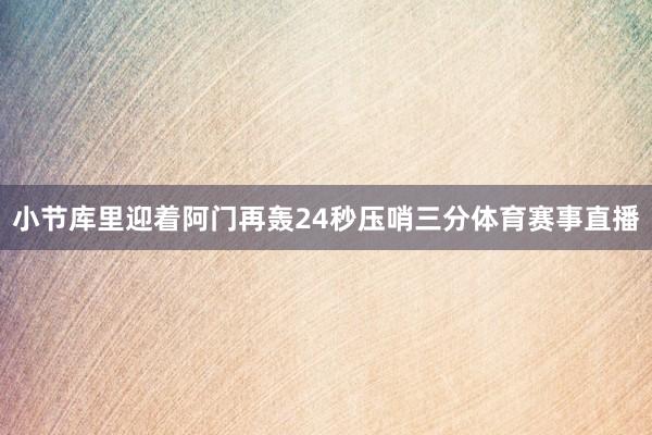 小节库里迎着阿门再轰24秒压哨三分体育赛事直播